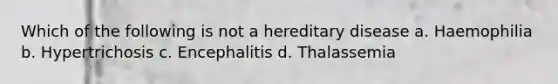 Which of the following is not a hereditary disease a. Haemophilia b. Hypertrichosis c. Encephalitis d. Thalassemia