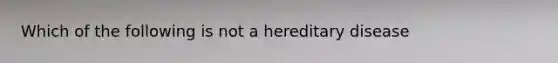 Which of the following is not a hereditary disease