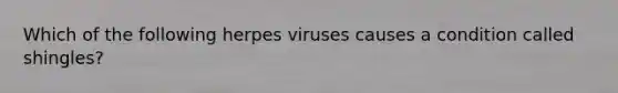 Which of the following herpes viruses causes a condition called shingles?