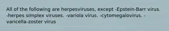 All of the following are herpesviruses, except -Epstein-Barr virus. -herpes simplex viruses. -variola virus. -cytomegalovirus. -varicella-zoster virus