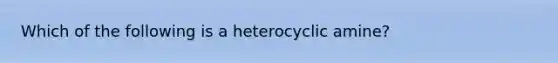 Which of the following is a heterocyclic amine?