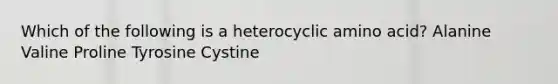 Which of the following is a heterocyclic amino acid? Alanine Valine Proline Tyrosine Cystine