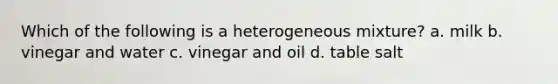 Which of the following is a heterogeneous mixture? a. milk b. vinegar and water c. vinegar and oil d. table salt