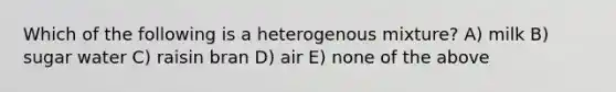 Which of the following is a heterogenous mixture? A) milk B) sugar water C) raisin bran D) air E) none of the above