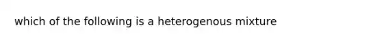 which of the following is a heterogenous mixture