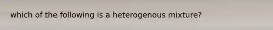 which of the following is a heterogenous mixture?