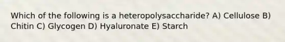 Which of the following is a heteropolysaccharide? A) Cellulose B) Chitin C) Glycogen D) Hyaluronate E) Starch