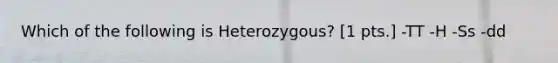 Which of the following is Heterozygous? [1 pts.] -TT -H -Ss -dd