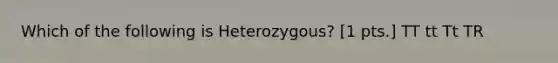 Which of the following is Heterozygous? [1 pts.] TT tt Tt TR