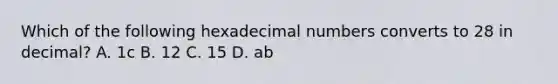 Which of the following hexadecimal numbers converts to 28 in decimal? A. 1c B. 12 C. 15 D. ab