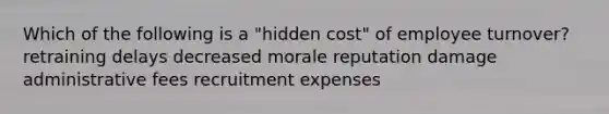 Which of the following is a "hidden cost" of employee turnover? retraining delays decreased morale reputation damage administrative fees recruitment expenses