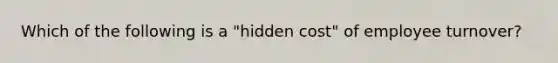 Which of the following is a "hidden cost" of employee turnover?