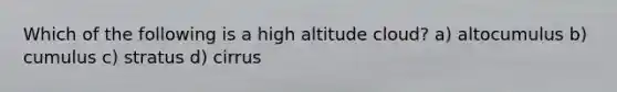 Which of the following is a high altitude cloud? a) altocumulus b) cumulus c) stratus d) cirrus