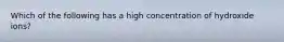 Which of the following has a high concentration of hydroxide ions?