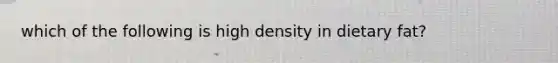 which of the following is high density in dietary fat?