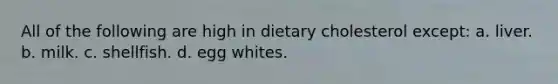 All of the following are high in dietary cholesterol except: a. liver. b. milk. c. shellfish. d. egg whites.