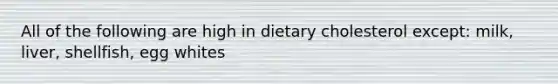 All of the following are high in dietary cholesterol except: milk, liver, shellfish, egg whites