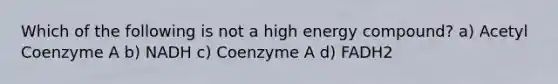 Which of the following is not a high energy compound? a) Acetyl Coenzyme A b) NADH c) Coenzyme A d) FADH2