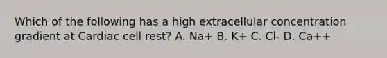 Which of the following has a high extracellular concentration gradient at Cardiac cell rest? A. Na+ B. K+ C. Cl- D. Ca++