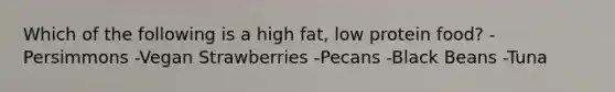 Which of the following is a high fat, low protein food? -Persimmons -Vegan Strawberries -Pecans -Black Beans -Tuna