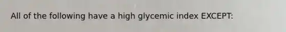 All of the following have a high glycemic index EXCEPT: