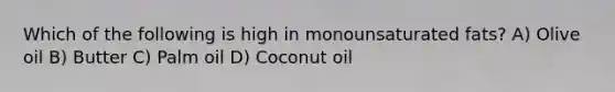 Which of the following is high in monounsaturated fats? A) Olive oil B) Butter C) Palm oil D) Coconut oil