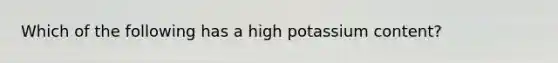 Which of the following has a high potassium content?