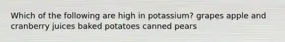 Which of the following are high in potassium? grapes apple and cranberry juices baked potatoes canned pears