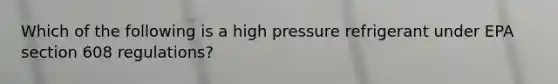 Which of the following is a high pressure refrigerant under EPA section 608 regulations?