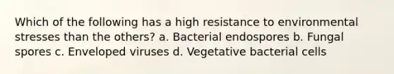 Which of the following has a high resistance to environmental stresses than the others? a. Bacterial endospores b. Fungal spores c. Enveloped viruses d. Vegetative bacterial cells