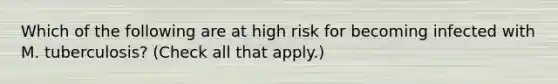 Which of the following are at high risk for becoming infected with M. tuberculosis? (Check all that apply.)