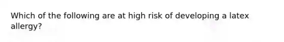 Which of the following are at high risk of developing a latex allergy?