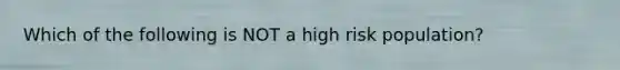 Which of the following is NOT a high risk population?