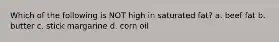 Which of the following is NOT high in saturated fat? a. beef fat b. butter c. stick margarine d. corn oil