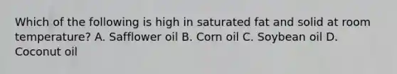 Which of the following is high in saturated fat and solid at room temperature? A. Safflower oil B. Corn oil C. Soybean oil D. Coconut oil