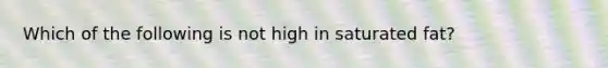 Which of the following is not high in saturated fat?
