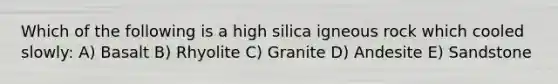 Which of the following is a high silica igneous rock which cooled slowly: A) Basalt B) Rhyolite C) Granite D) Andesite E) Sandstone