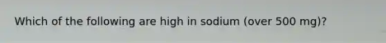 Which of the following are high in sodium (over 500 mg)?