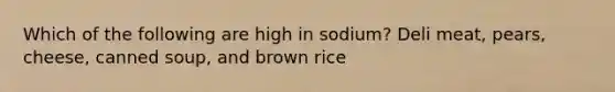 Which of the following are high in sodium? Deli meat, pears, cheese, canned soup, and brown rice