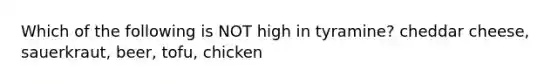 Which of the following is NOT high in tyramine? cheddar cheese, sauerkraut, beer, tofu, chicken