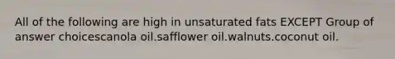 All of the following are high in unsaturated fats EXCEPT Group of answer choicescanola oil.safflower oil.walnuts.coconut oil.