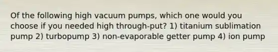 Of the following high vacuum pumps, which one would you choose if you needed high through-put? 1) titanium sublimation pump 2) turbopump 3) non-evaporable getter pump 4) ion pump