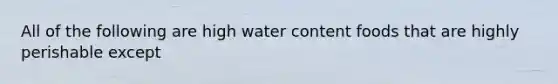 All of the following are high water content foods that are highly perishable except