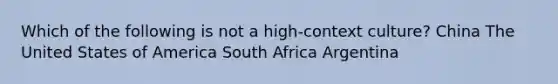 Which of the following is not a high-context culture? China The United States of America South Africa Argentina