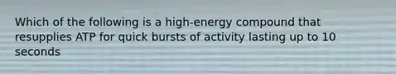 Which of the following is a high-energy compound that resupplies ATP for quick bursts of activity lasting up to 10 seconds