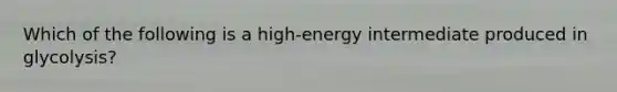 Which of the following is a high-energy intermediate produced in glycolysis?