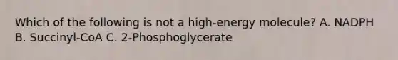 Which of the following is not a high-energy molecule? A. NADPH B. Succinyl-CoA C. 2-Phosphoglycerate