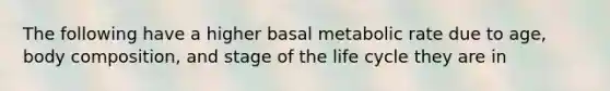 The following have a higher basal metabolic rate due to age, body composition, and stage of the life cycle they are in