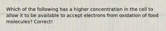 Which of the following has a higher concentration in the cell to allow it to be available to accept electrons from oxidation of food molecules? Correct!