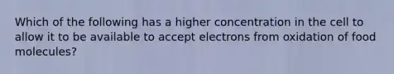 Which of the following has a higher concentration in the cell to allow it to be available to accept electrons from oxidation of food molecules?